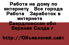 Работа на дому по интернету - Все города Работа » Заработок в интернете   . Свердловская обл.,Верхняя Салда г.